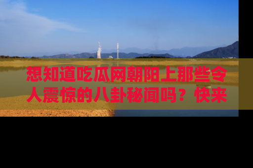 想知道吃瓜网朝阳上那些令人震惊的八卦秘闻吗？快来看看！