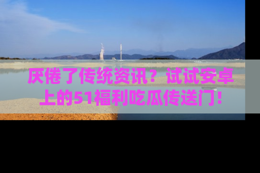 厌倦了传统资讯?试试安卓上的51福利吃瓜传送门!
