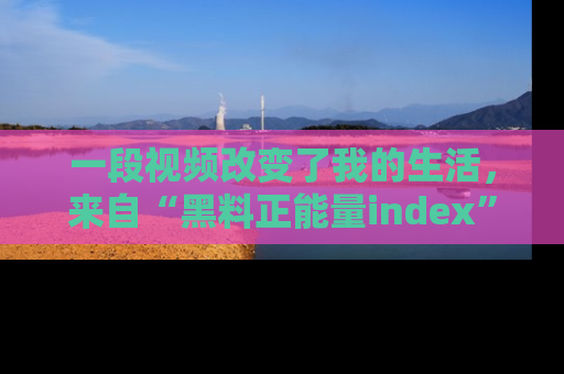 一段视频改变了我的生活,来自“黑料正能量index”的真实分享