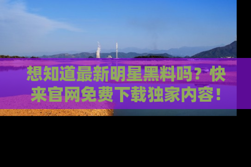 想知道最新明星黑料吗?快来官网免费下载独家内容!