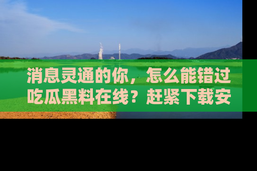 消息灵通的你，怎么能错过吃瓜黑料在线？赶紧下载安装苹果版，瓜果随手可得！