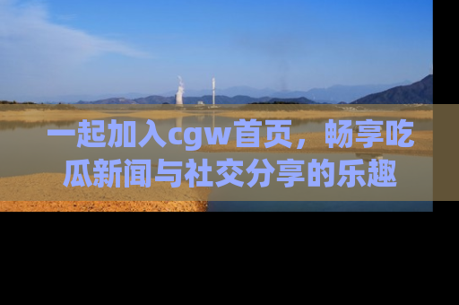 一起加入cgw首页,畅享吃瓜新闻与社交分享的乐趣
