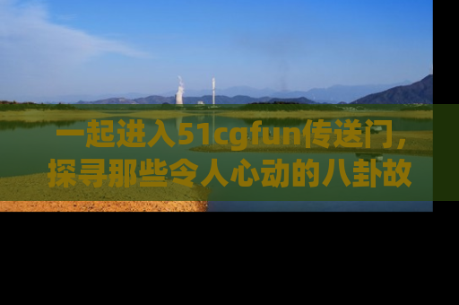 一起进入51cgfun传送门，探寻那些令人心动的八卦故事吧！