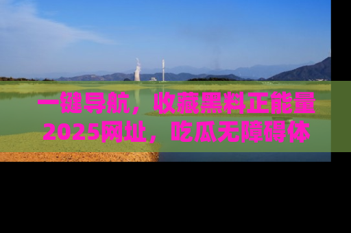 一键导航,收藏黑料正能量2025网址,吃瓜无障碍体验
