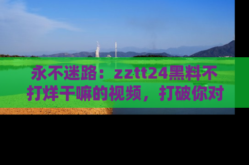 永不迷路：zztt24黑料不打烊干嘛的视频，打破你对吃瓜的固有认知！