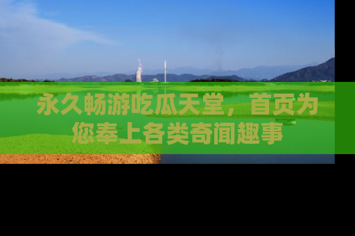 永久畅游吃瓜天堂,首页为您奉上各类奇闻趣事