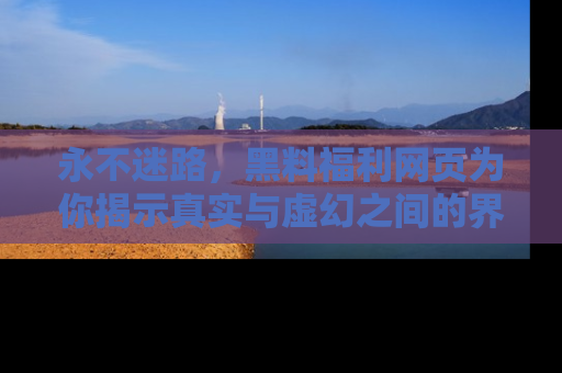 永不迷路，黑料福利网页为你揭示真实与虚幻之间的界限