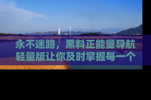 永不迷路，黑料正能量导航轻量版让你及时掌握每一个劲爆消息！