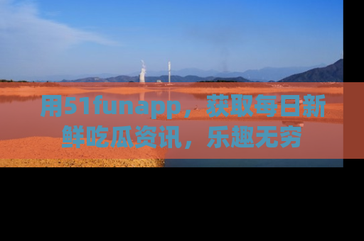 用51funapp,获取每日新鲜吃瓜资讯,乐趣无穷