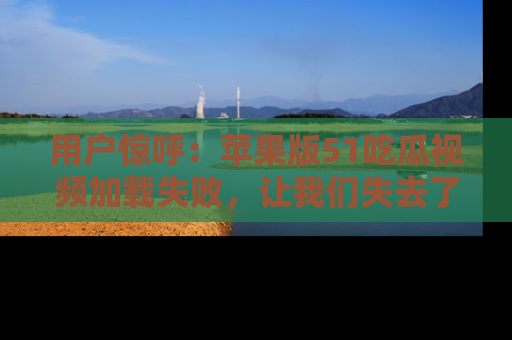 用户惊呼：苹果版51吃瓜视频加载失败，让我们失去了宝贵资源！