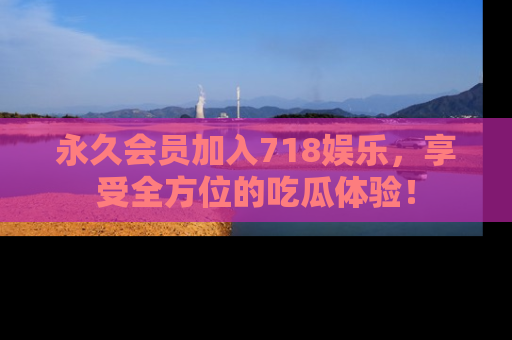 永久会员加入718娱乐，享受全方位的吃瓜体验！