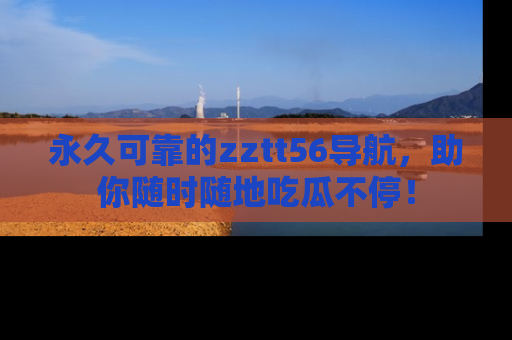 永久可靠的zztt56导航,助你随时随地吃瓜不停!