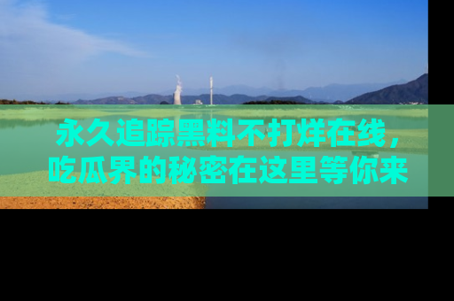 永久追踪黑料不打烊在线,吃瓜界的秘密在这里等你来发现!