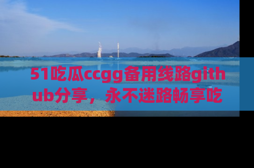 51吃瓜ccgg备用线路github分享,永不迷路畅享吃瓜乐趣