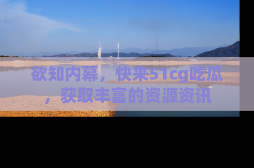 欲知内幕，快来51cg吃瓜，获取丰富的资源资讯