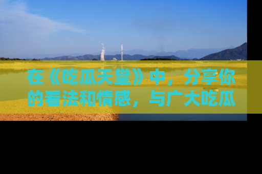 在《吃瓜天堂》中，分享你的看法和情感，与广大吃瓜群众一同欢笑与思考！