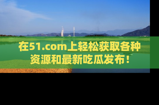 在51.com上轻松获取各种资源和最新吃瓜发布！