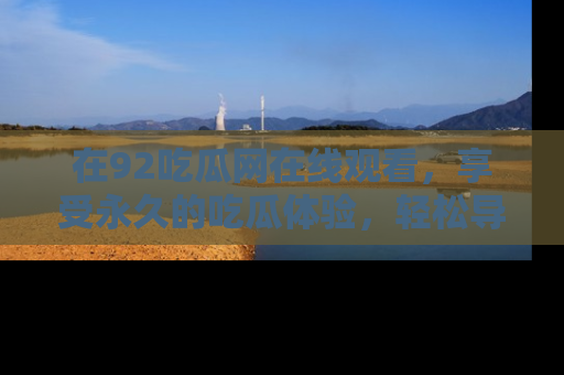 在92吃瓜网在线观看，享受永久的吃瓜体验，轻松导航追踪热门话题！