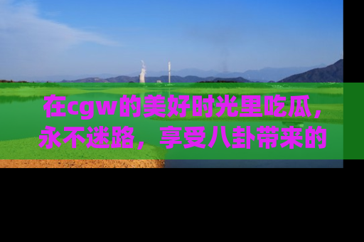 在cgw的美好时光里吃瓜，永不迷路，享受八卦带来的无限欢乐！