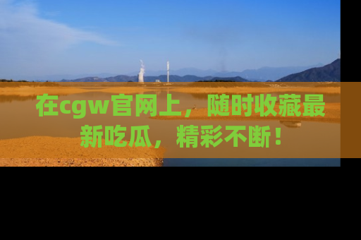 在cgw官网上，随时收藏最新吃瓜，精彩不断！