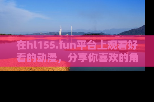 在hl155.fun平台上观看好看的动漫，分享你喜欢的角色和故事！
