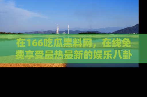 在166吃瓜黑料网，在线免费享受最热最新的娱乐八卦！