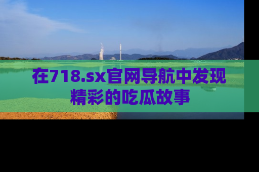 在718.sx官网导航中发现精彩的吃瓜故事