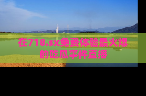 在718.sx免费体验最火爆的吃瓜事件直播