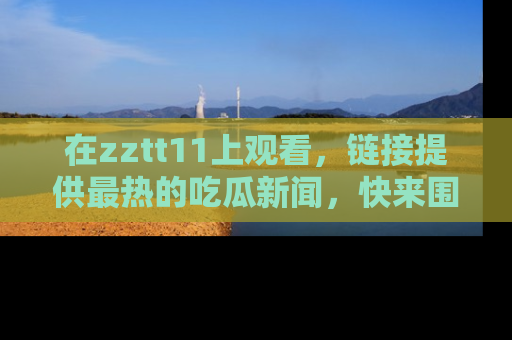 在zztt11上观看，链接提供最热的吃瓜新闻，快来围观！