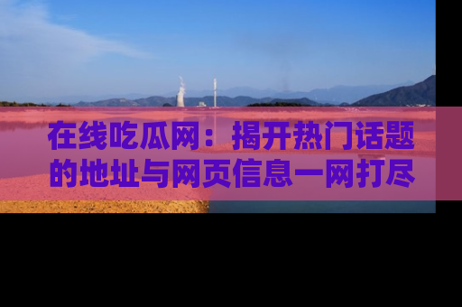 在线吃瓜网:揭开热门话题的地址与网页信息一网打尽