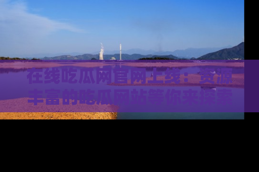 在线吃瓜网官网上线:资源丰富的吃瓜网站等你来探索