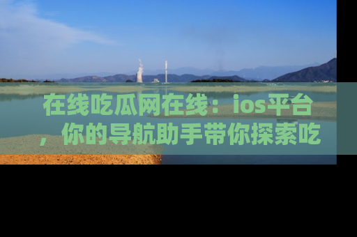 在线吃瓜网在线:ios平台,你的导航助手带你探索吃瓜新天地!