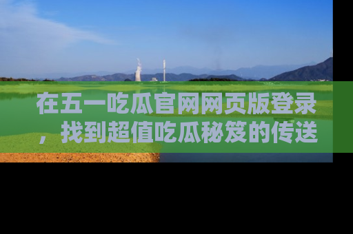 在五一吃瓜官网网页版登录,找到超值吃瓜秘笈的传送门!