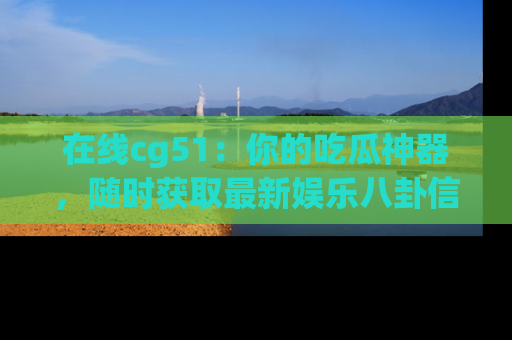 在线cg51:你的吃瓜神器,随时获取最新娱乐八卦信息。