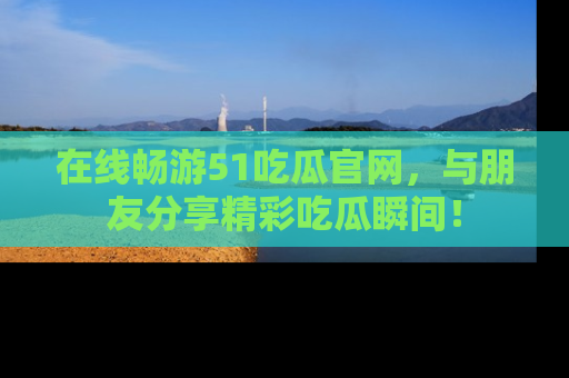 在线畅游51吃瓜官网,与朋友分享精彩吃瓜瞬间!