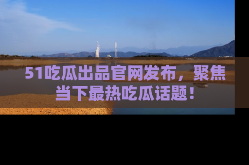 51吃瓜出品官网发布，聚焦当下最热吃瓜话题！