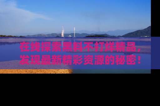 在线探索黑料不打烊精品,发现最新精彩资源的秘密!