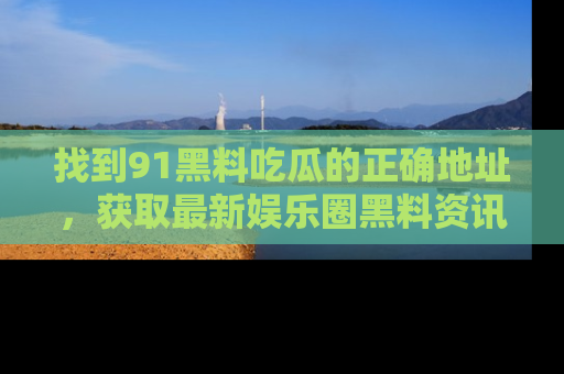 找到91黑料吃瓜的正确地址，获取最新娱乐圈黑料资讯