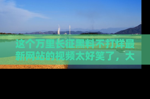 这个万里长征黑料不打烊最新网站的视频太好笑了,大家快来一起看吧!