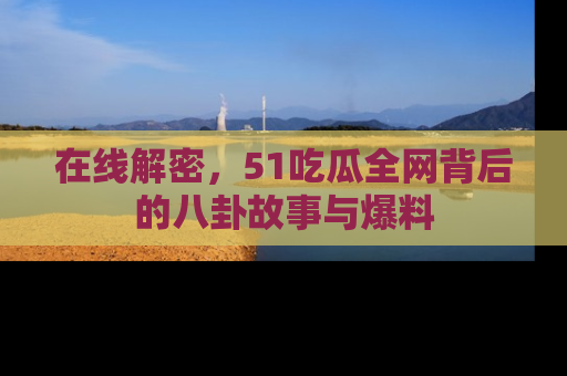 在线解密,51吃瓜全网背后的八卦故事与爆料