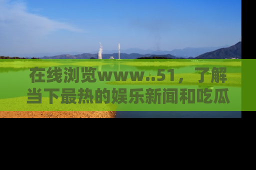 在线浏览www..51,了解当下最热的娱乐新闻和吃瓜话题