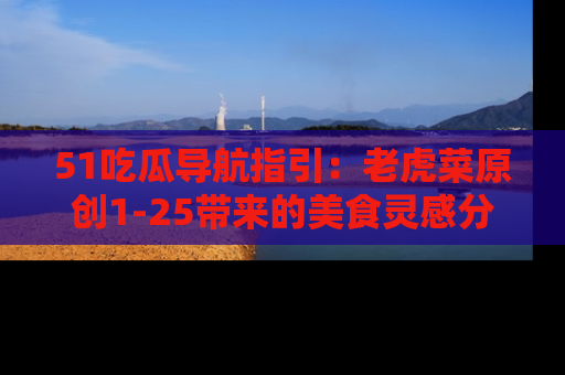 51吃瓜导航指引：老虎菜原创1-25带来的美食灵感分享
