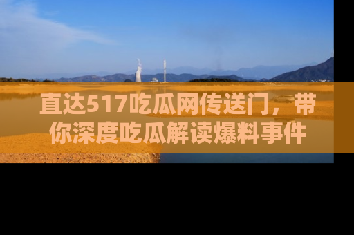 直达517吃瓜网传送门，带你深度吃瓜解读爆料事件