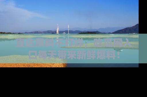 直达黑料不打烊，吃瓜网入口每天带来新鲜爆料！