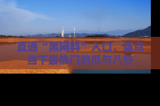 直通“黑网料”入口，盘点当下最热门的瓜与八卦