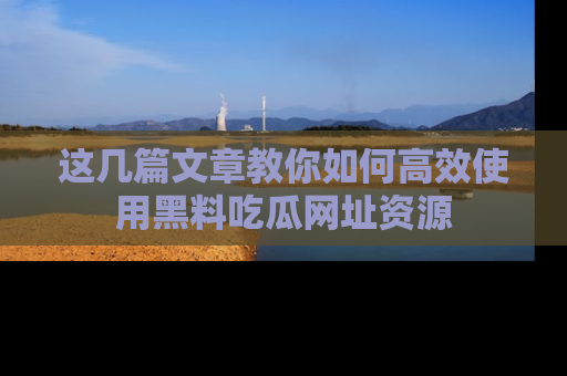 这几篇文章教你如何高效使用黑料吃瓜网址资源