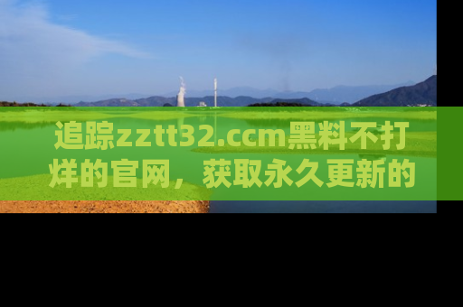 追踪zztt32.ccm黑料不打烊的官网，获取永久更新的娱乐圈内幕，做个资深吃瓜群众！