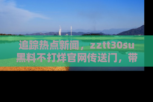 追踪热点新闻，zztt30su黑料不打烊官网传送门，带你进入吃瓜新世界！