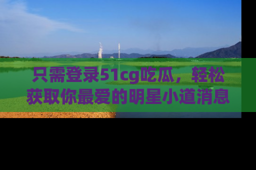 只需登录51cg吃瓜，轻松获取你最爱的明星小道消息！