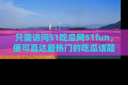 只需访问51吃瓜网51fun，便可直达最热门的吃瓜话题和资讯